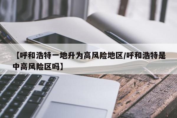 【呼和浩特一地升为高风险地区/呼和浩特是中高风险区吗】