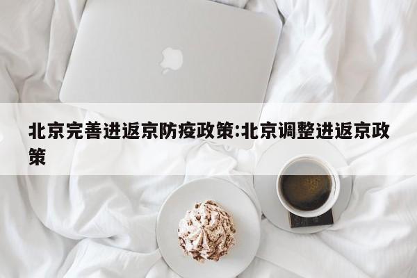 北京完善进返京防疫政策:北京调整进返京政策