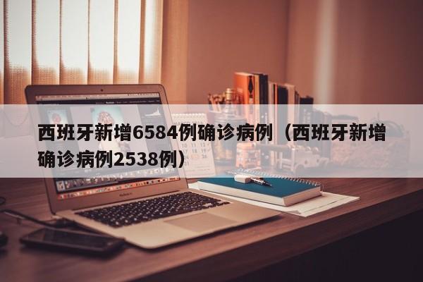 西班牙新增6584例确诊病例（西班牙新增确诊病例2538例）