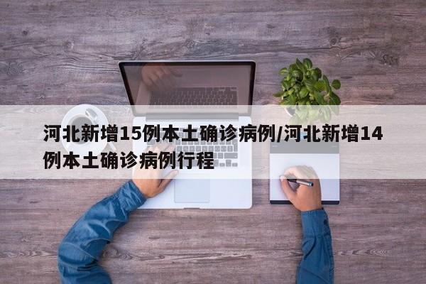 河北新增15例本土确诊病例/河北新增14例本土确诊病例行程