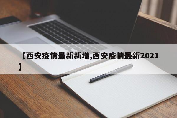 【西安疫情最新新增,西安疫情最新2021】