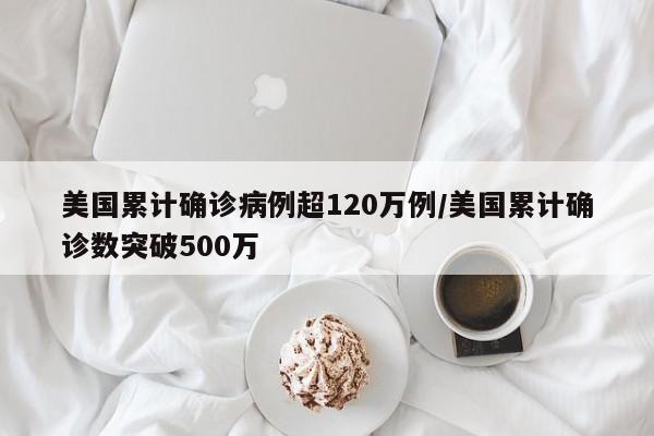 美国累计确诊病例超120万例/美国累计确诊数突破500万