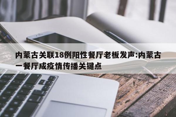 内蒙古关联18例阳性餐厅老板发声:内蒙古一餐厅成疫情传播关键点
