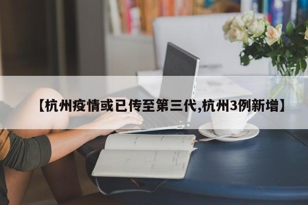 【杭州疫情或已传至第三代,杭州3例新增】