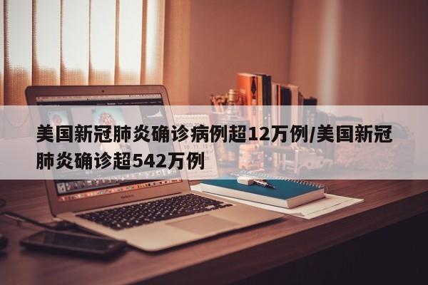 美国新冠肺炎确诊病例超12万例/美国新冠肺炎确诊超542万例