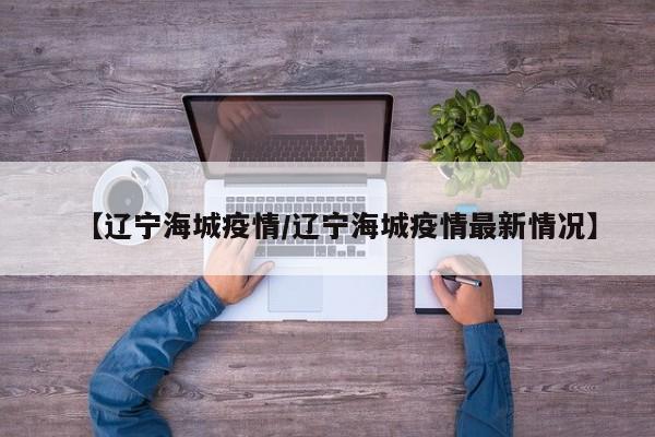 【辽宁海城疫情/辽宁海城疫情最新情况】