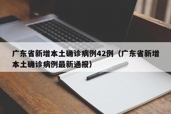广东省新增本土确诊病例42例（广东省新增本土确诊病例最新通报）