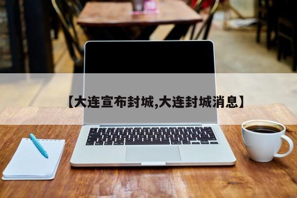 【大连宣布封城,大连封城消息】