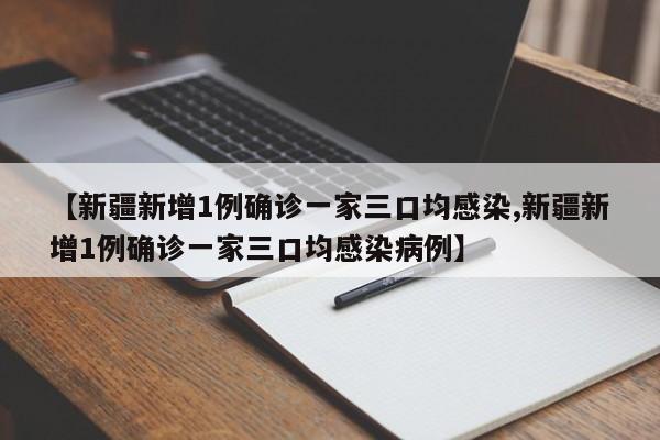 【新疆新增1例确诊一家三口均感染,新疆新增1例确诊一家三口均感染病例】