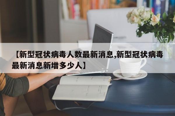 【新型冠状病毒人数最新消息,新型冠状病毒最新消息新增多少人】