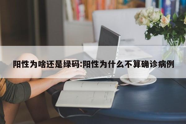 阳性为啥还是绿码:阳性为什么不算确诊病例