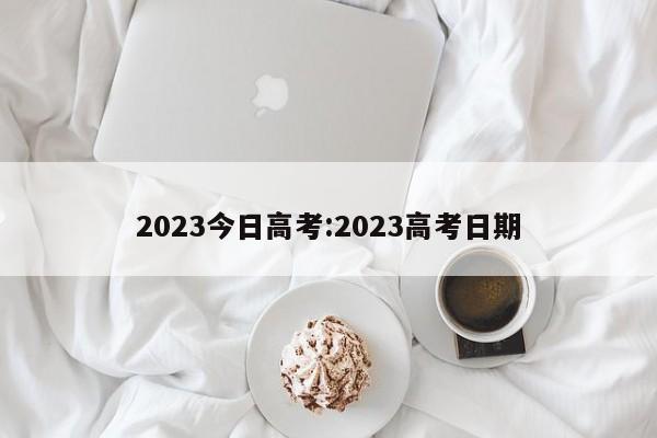 2023今日高考:2023高考日期
