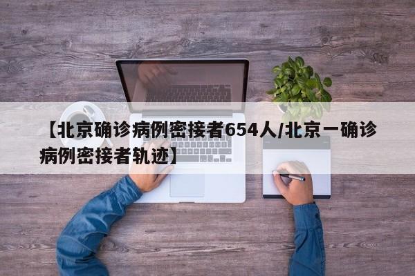 【北京确诊病例密接者654人/北京一确诊病例密接者轨迹】