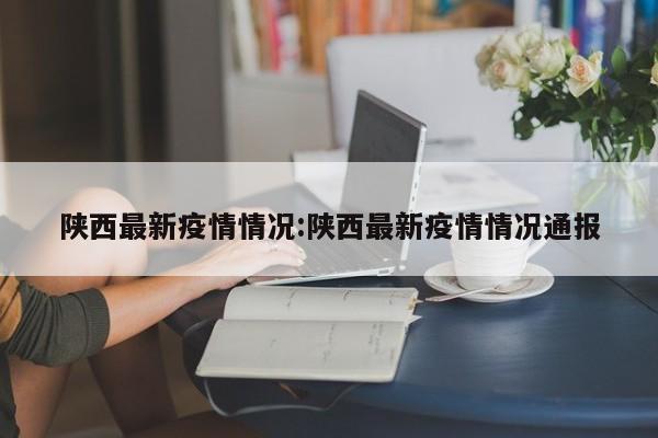 陕西最新疫情情况:陕西最新疫情情况通报