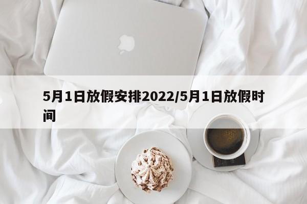 5月1日放假安排2022/5月1日放假时间