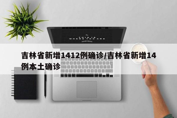 吉林省新增1412例确诊/吉林省新增14例本土确诊