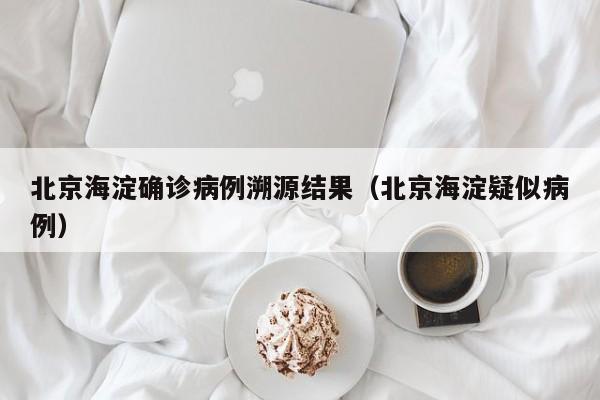 北京海淀确诊病例溯源结果（北京海淀疑似病例）