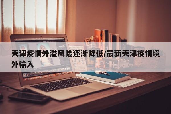 天津疫情外溢风险逐渐降低/最新天津疫情境外输入