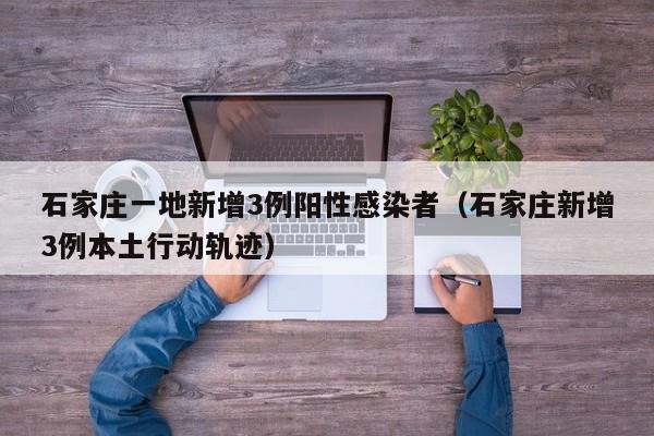 石家庄一地新增3例阳性感染者（石家庄新增3例本土行动轨迹）