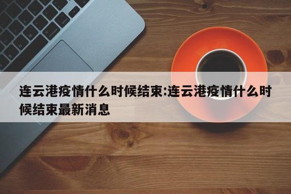 连云港疫情什么时候结束:连云港疫情什么时候结束最新消息