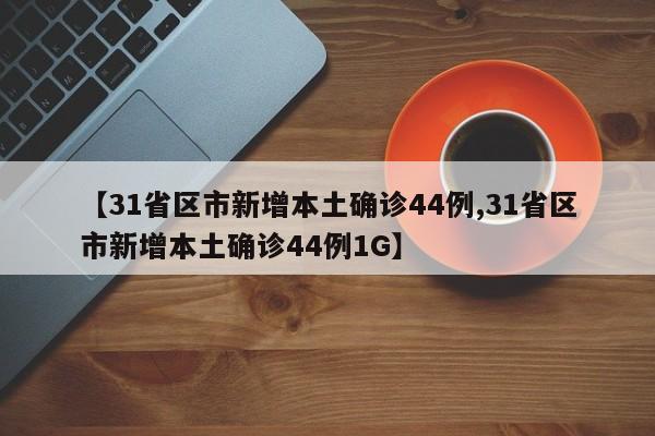 【31省区市新增本土确诊44例,31省区市新增本土确诊44例1G】