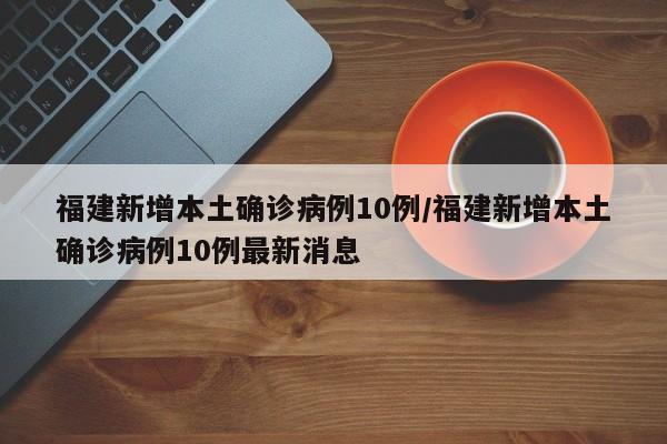 福建新增本土确诊病例10例/福建新增本土确诊病例10例最新消息
