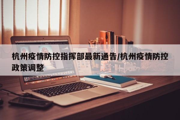 杭州疫情防控指挥部最新通告/杭州疫情防控政策调整