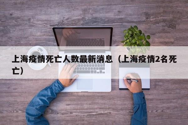 上海疫情死亡人数最新消息（上海疫情2名死亡）