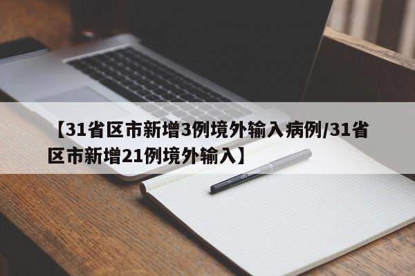 【31省区市新增3例境外输入病例/31省区市新增21例境外输入】