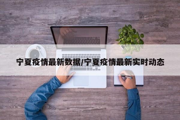 宁夏疫情最新数据/宁夏疫情最新实时动态