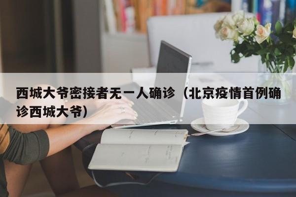 西城大爷密接者无一人确诊（北京疫情首例确诊西城大爷）