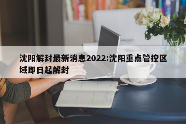 沈阳解封最新消息2022:沈阳重点管控区域即日起解封