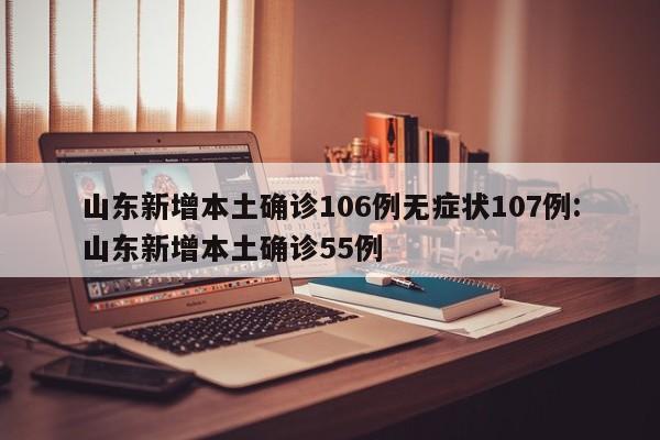山东新增本土确诊106例无症状107例:山东新增本土确诊55例