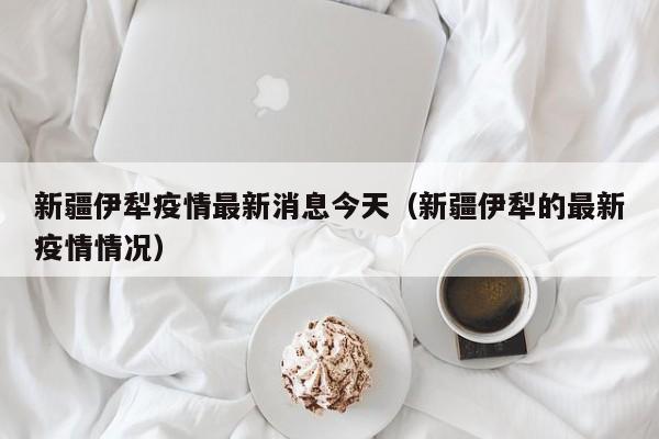 新疆伊犁疫情最新消息今天（新疆伊犁的最新疫情情况）