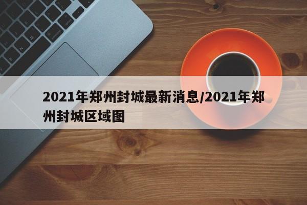 2021年郑州封城最新消息/2021年郑州封城区域图