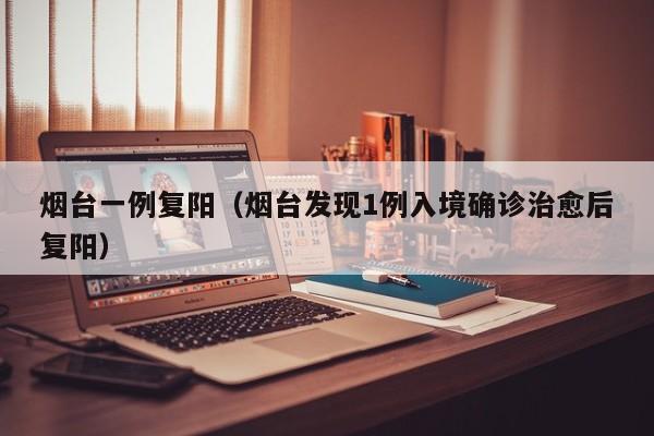烟台一例复阳（烟台发现1例入境确诊治愈后复阳）