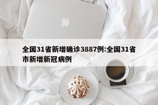 全国31省新增确诊3887例:全国31省市新增新冠病例