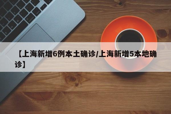 【上海新增6例本土确诊/上海新增5本地确诊】
