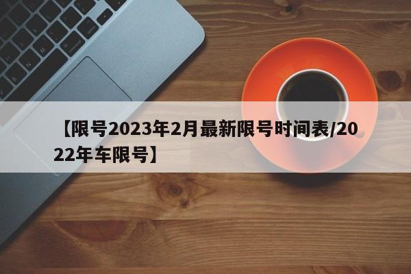 【限号2023年2月最新限号时间表/2022年车限号】