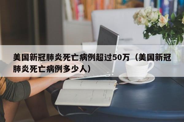美国新冠肺炎死亡病例超过50万（美国新冠肺炎死亡病例多少人）