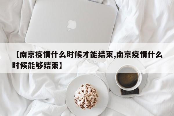 【南京疫情什么时候才能结束,南京疫情什么时候能够结束】