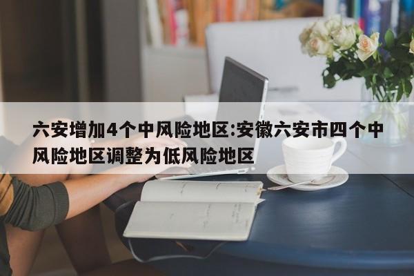 六安增加4个中风险地区:安徽六安市四个中风险地区调整为低风险地区