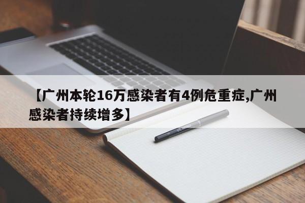 【广州本轮16万感染者有4例危重症,广州感染者持续增多】