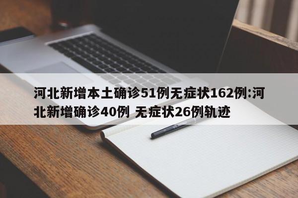 河北新增本土确诊51例无症状162例:河北新增确诊40例 无症状26例轨迹