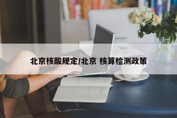 北京核酸规定/北京 核算检测政策
