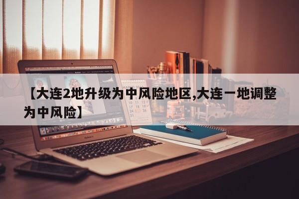 【大连2地升级为中风险地区,大连一地调整为中风险】