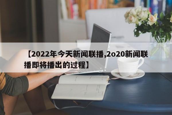 【2022年今天新闻联播,2o20新闻联播即将播出的过程】