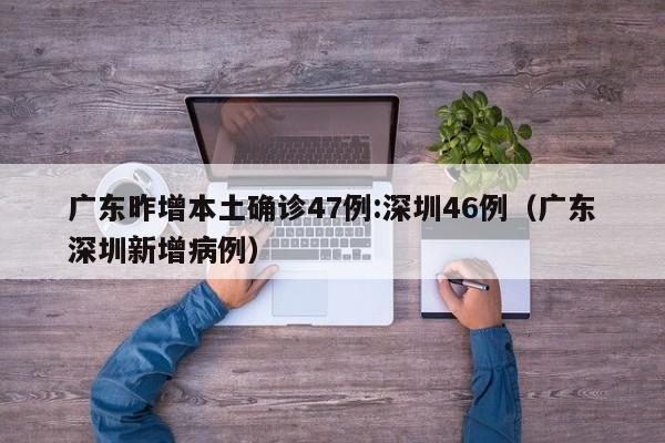广东昨增本土确诊47例:深圳46例（广东深圳新增病例）