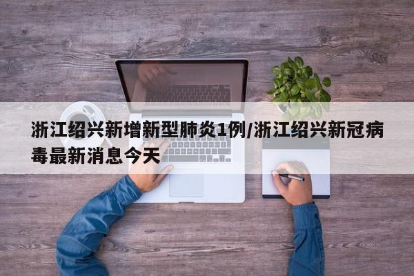 浙江绍兴新增新型肺炎1例/浙江绍兴新冠病毒最新消息今天
