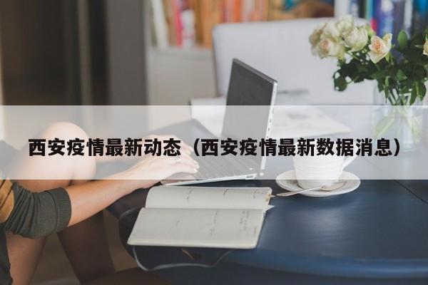 西安疫情最新动态（西安疫情最新数据消息）